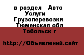  в раздел : Авто » Услуги »  » Грузоперевозки . Тюменская обл.,Тобольск г.